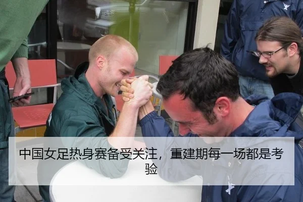 中国女足热身赛备受关注，重建期每一场都是考验